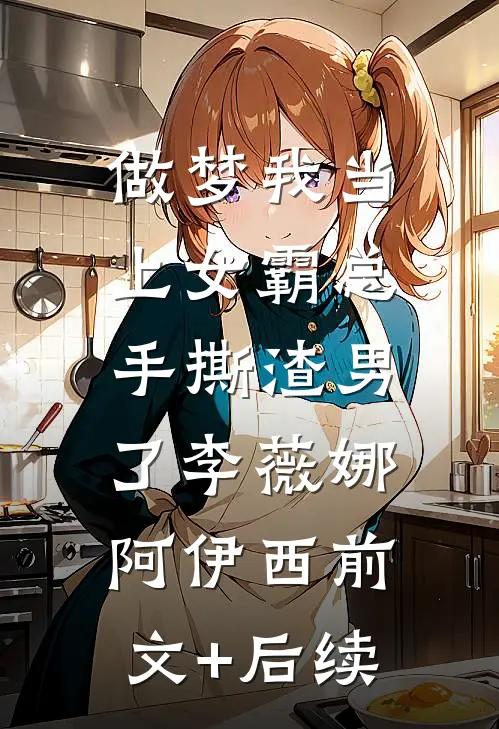 做梦我当上女霸总，手撕渣男了李薇娜阿伊西前文+后续