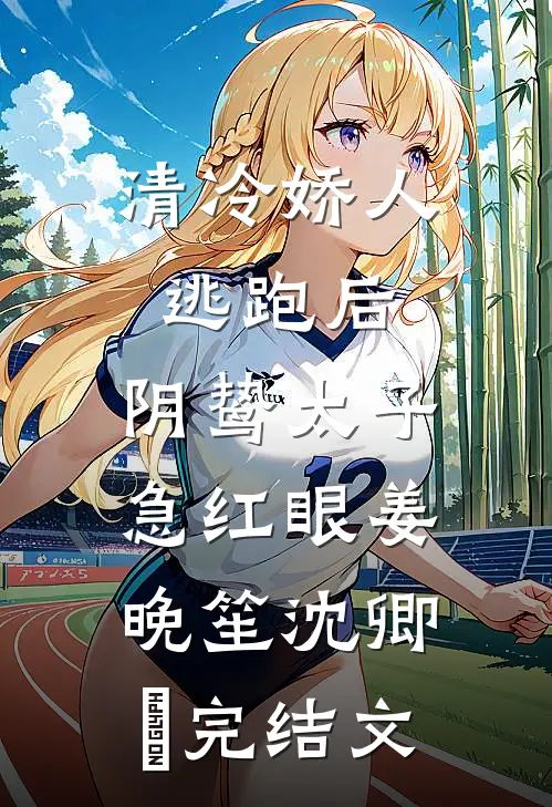 清冷娇人逃跑后，阴鸷太子急红眼姜晚笙沈卿玦完结文