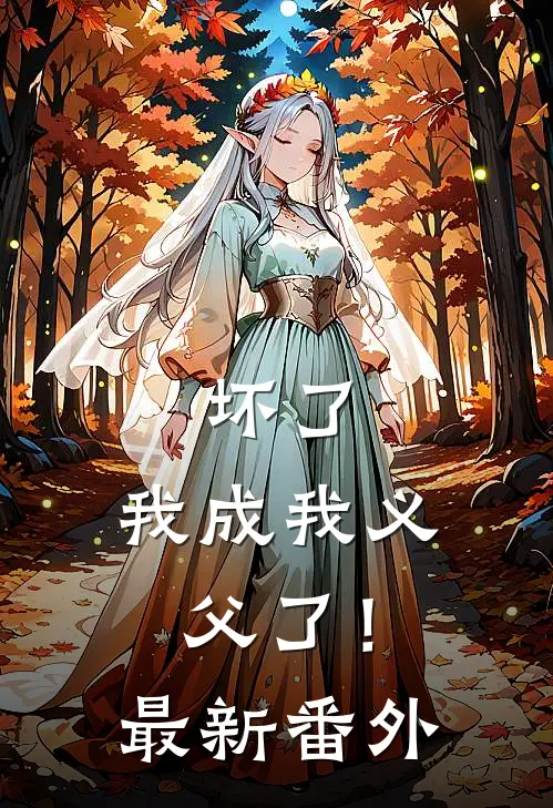 坏了，我成我义父了！最新番外