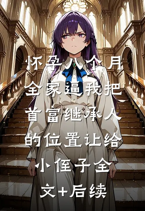 怀孕八个月，全家逼我把首富继承人的位置让给小侄子全文+后续