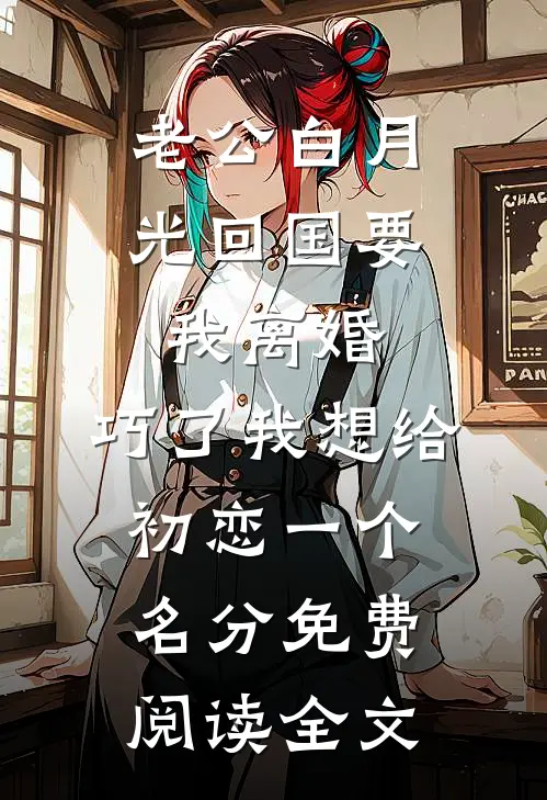 老公白月光回国要我离婚，巧了我想给初恋一个名分免费阅读全文