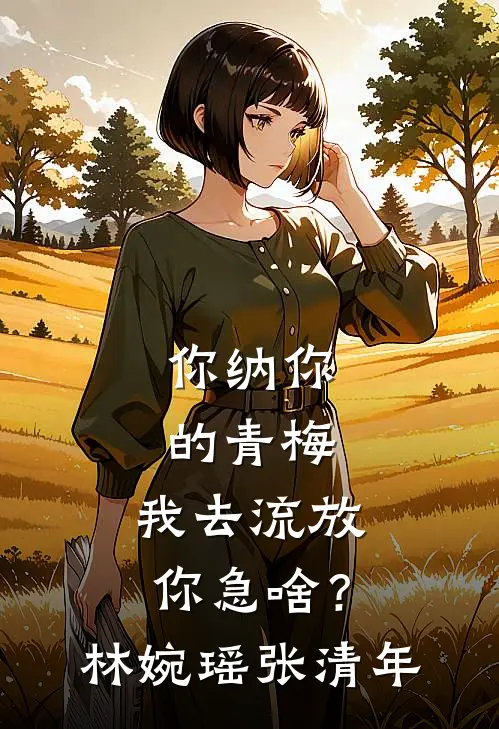 你纳你的青梅，我去流放你急啥？林婉瑶张清年