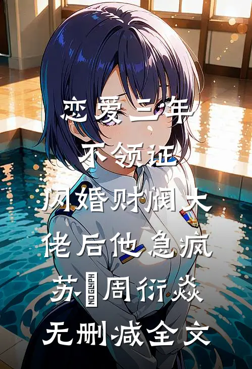 恋爱三年不领证，闪婚财阀大佬后他急疯苏婠周衍焱无删减全文