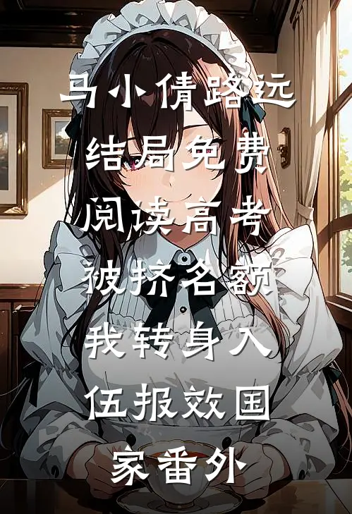 马小倩路远结局免费阅读高考被挤名额，我转身入伍报效国家番外