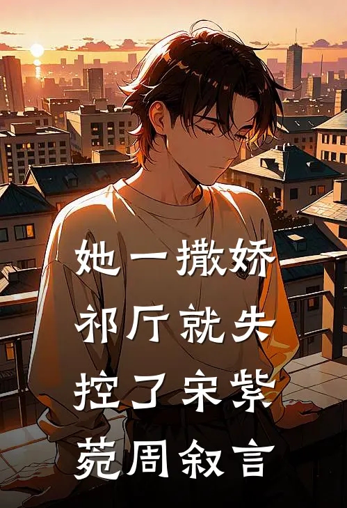 她一撒娇，祁厅就失控了宋紫菀周叙言