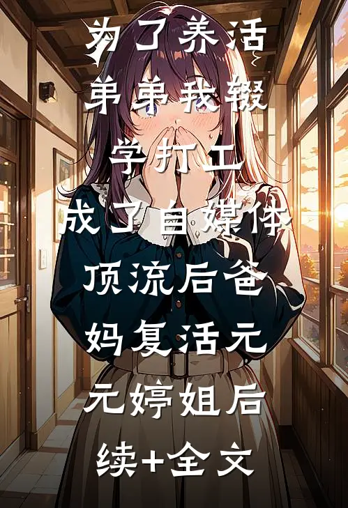 为了养活弟弟我辍学打工，成了自媒体顶流后爸妈复活元元婷姐后续+全文