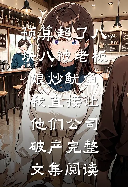 预算超了八块八被老板娘炒鱿鱼，我直接让他们公司破产完整文集阅读