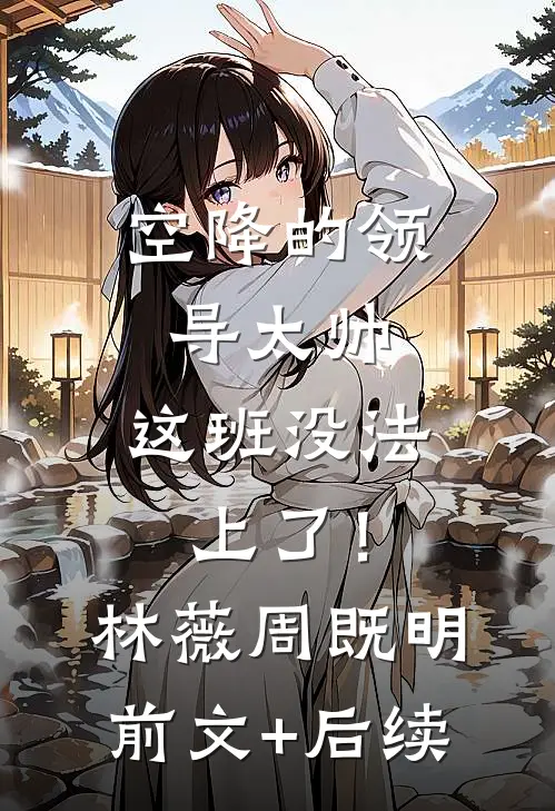 空降的领导太帅，这班没法上了！林薇周既明前文+后续