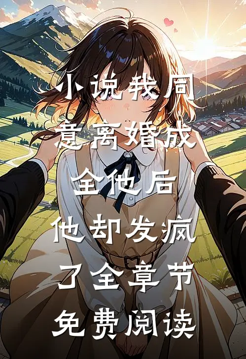 小说我同意离婚成全他后，他却发疯了全章节免费阅读