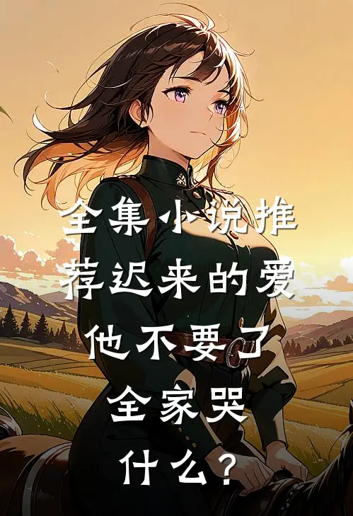全集小说推荐迟来的爱他不要了，全家哭什么？