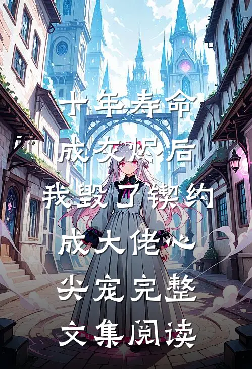 十年寿命成灰烬后，我毁了锲约成大佬心尖宠完整文集阅读