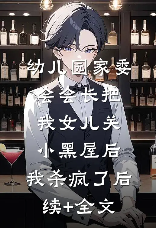 幼儿园家委会会长把我女儿关小黑屋后，我杀疯了后续+全文