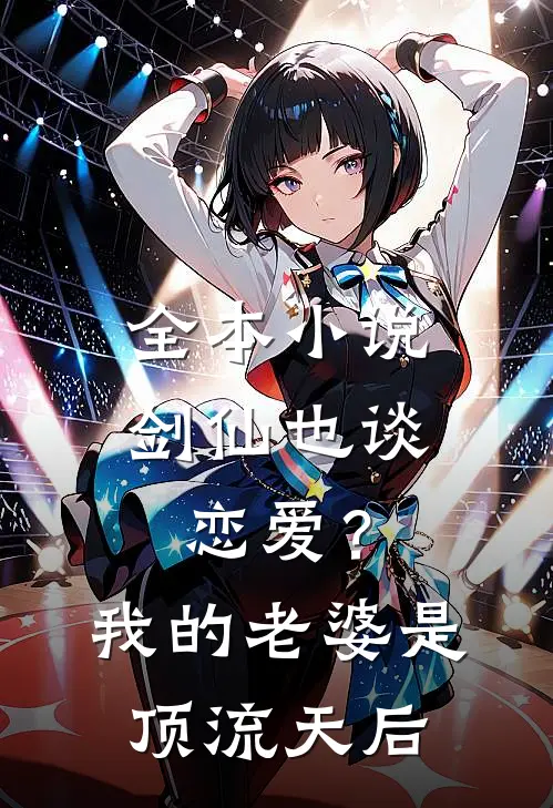 全本小说剑仙也谈恋爱？我的老婆是顶流天后