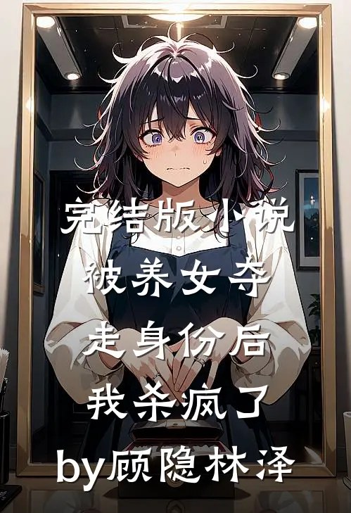 完结版小说被养女夺走身份后，我杀疯了。by顾隐林泽