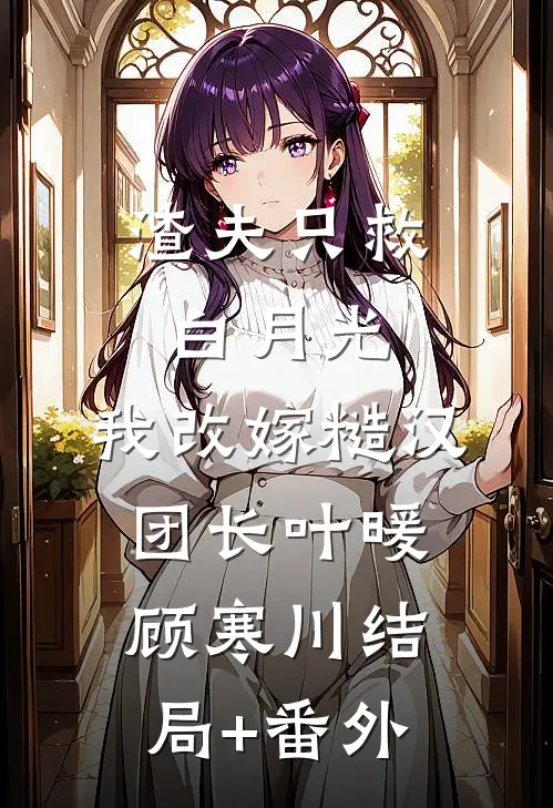 渣夫只救白月光，我改嫁糙汉团长叶暖顾寒川结局+番外