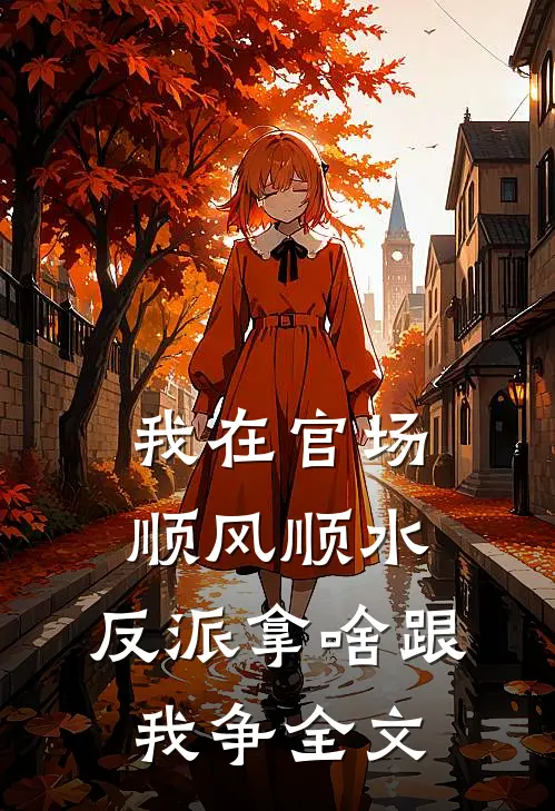 我在官场顺风顺水，反派拿啥跟我争全文