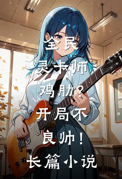 全民：灵卡师鸡肋？开局不良帅！长篇小说