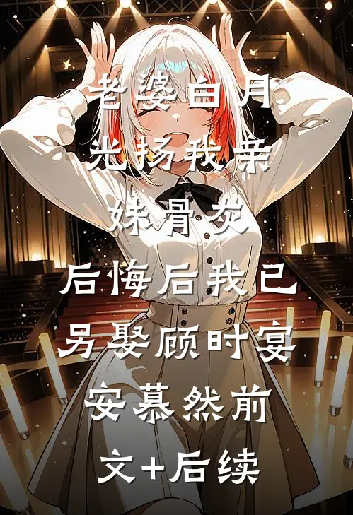 老婆白月光扬我亲妹骨灰，后悔后我已另娶顾时宴安慕然前文+后续