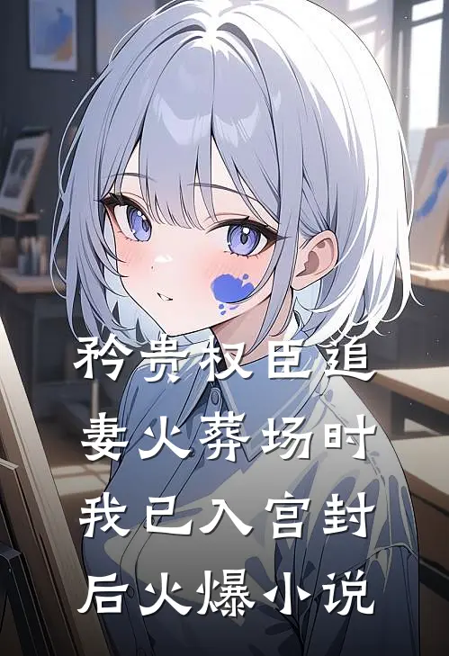 矜贵权臣追妻火葬场时，我已入宫封后火爆小说