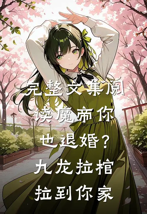 完整文集阅读魔帝你也退婚？九龙拉棺拉到你家