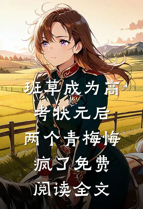 班草成为高考状元后，两个青梅悔疯了免费阅读全文
