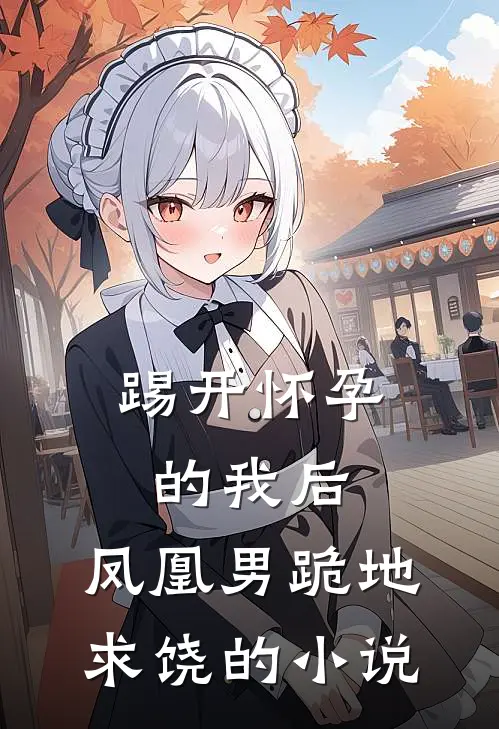 踢开怀孕的我后，凤凰男跪地求饶的小说