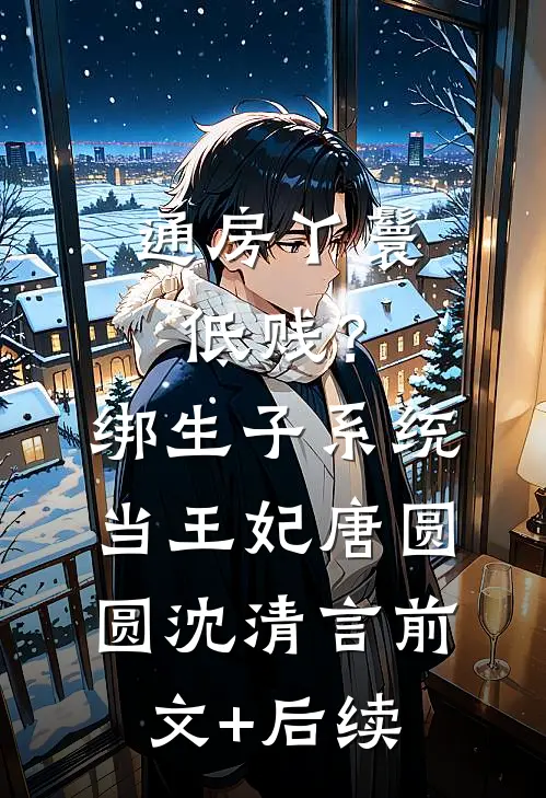 通房丫鬟低贱？绑生子系统当王妃唐圆圆沈清言前文+后续