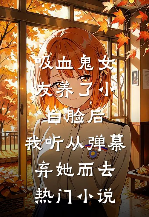 吸血鬼女友养了小白脸后，我听从弹幕，弃她而去热门小说