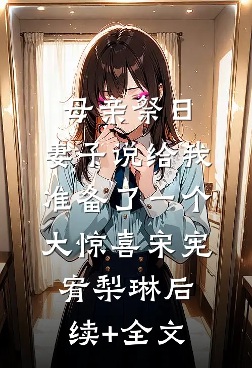母亲祭日，妻子说给我准备了一个大惊喜宋宪宥梨琳后续+全文