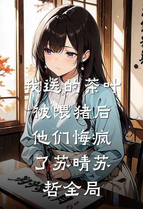 我送的茶叶被喂猪后，他们悔疯了苏晴苏哲全局
