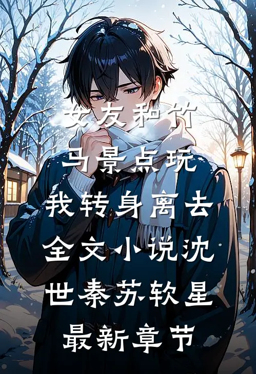 女友和竹马景点玩，我转身离去全文小说沈世秦苏软星最新章节