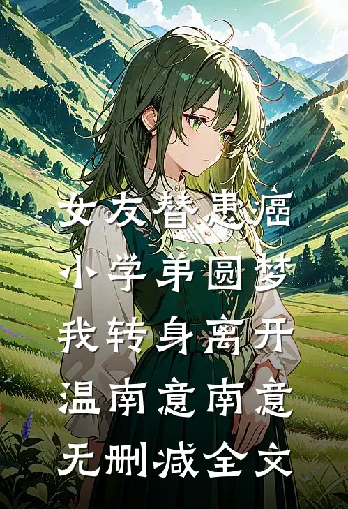 女友替患癌小学弟圆梦，我转身离开温南意南意无删减全文