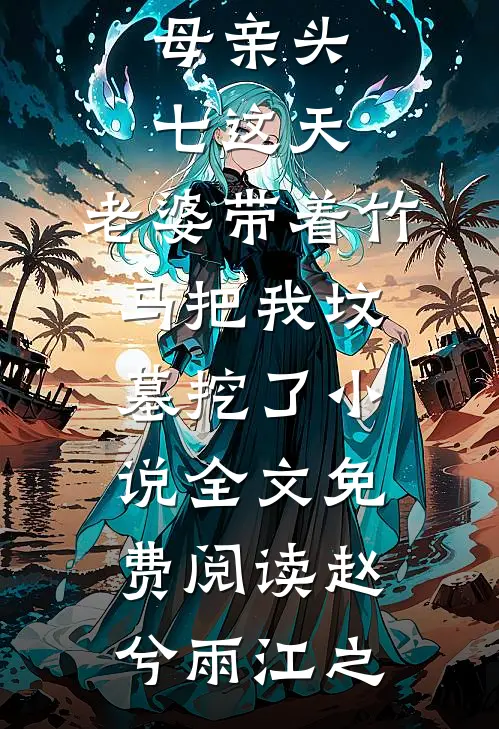母亲头七这天，老婆带着竹马把我坟墓挖了小说全文免费阅读赵兮雨江之