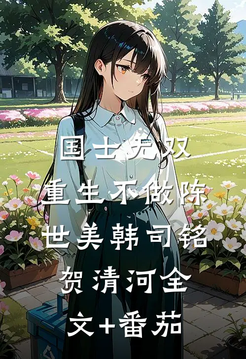 国士无双，重生不做陈世美韩司铭贺清河全文+番茄