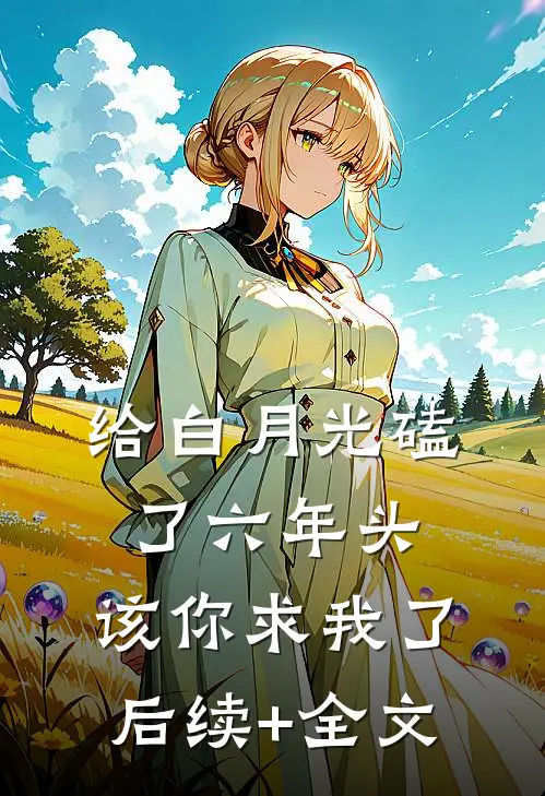 给白月光磕了六年头，该你求我了后续+全文