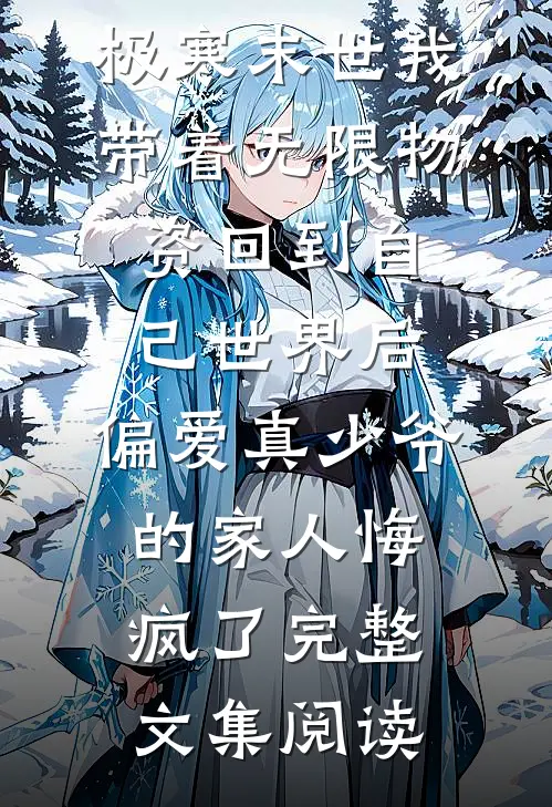 极寒末世我带着无限物资回到自己世界后，偏爱真少爷的家人悔疯了完整文集阅读
