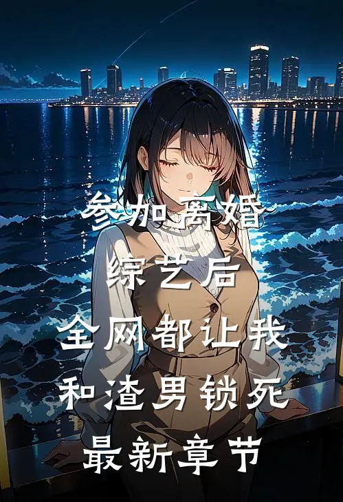 参加离婚综艺后，全网都让我和渣男锁死最新章节