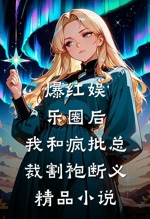 爆红娱乐圈后，我和疯批总裁割袍断义精品小说