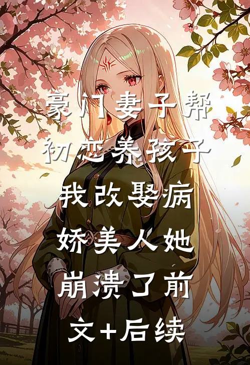 豪门妻子帮初恋养孩子，我改娶病娇美人她崩溃了前文+后续