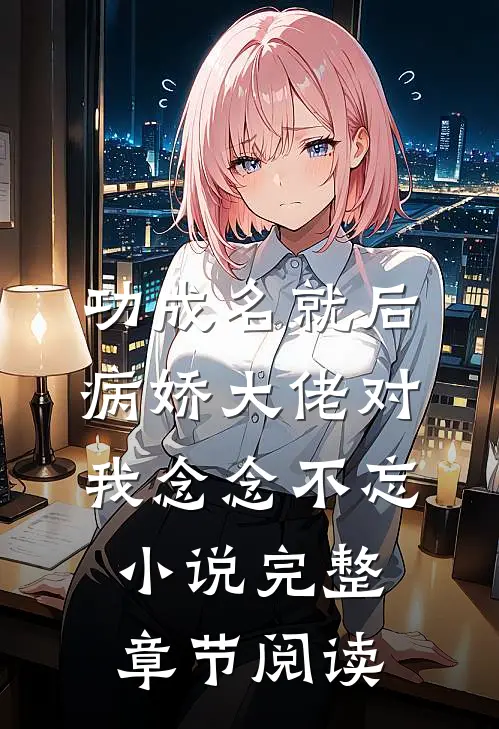功成名就后,病娇大佬对我念念不忘小说完整章节阅读