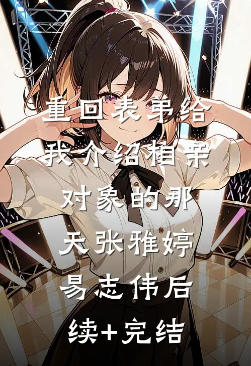 重回表弟给我介绍相亲对象的那天张雅婷易志伟后续+完结
