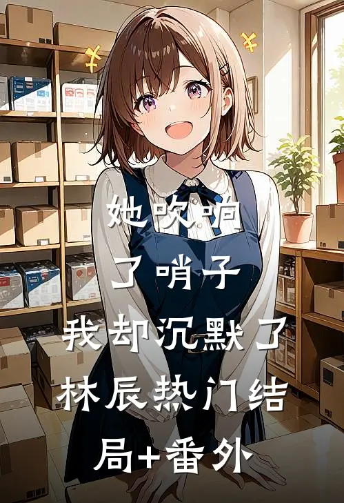 她吹响了哨子，我却沉默了林辰热门结局+番外