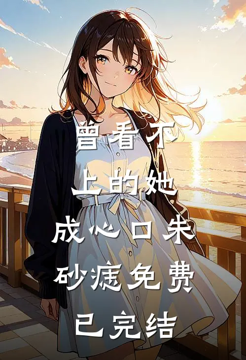 曾看不上的她，成心口朱砂痣免费已完结