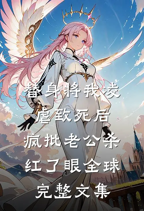 替身将我凌虐致死后，疯批老公杀红了眼全球完整文集