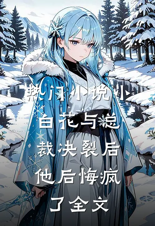 热门小说小白花与总裁决裂后，他后悔疯了全文