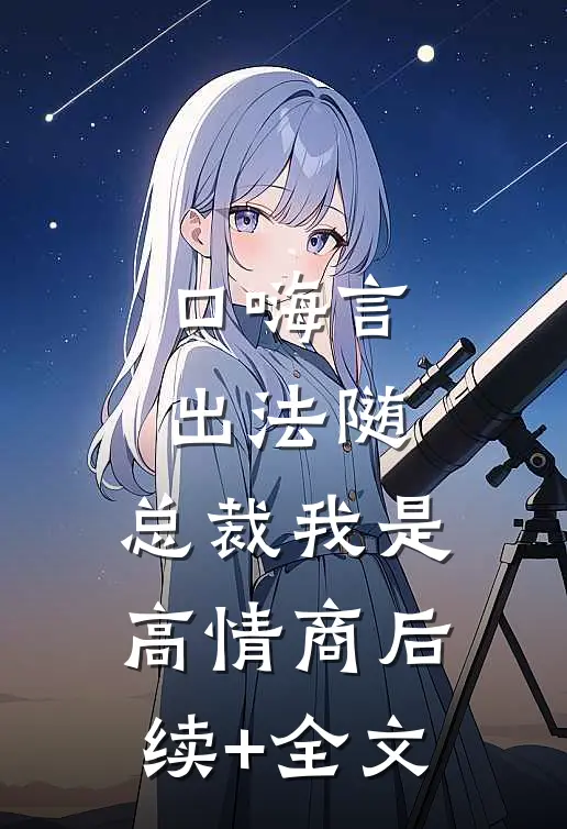 口嗨言出法随，总裁我是高情商后续+全文
