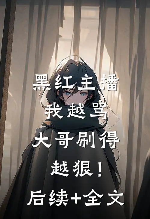 黑红主播：我越骂，大哥刷得越狠！后续+全文