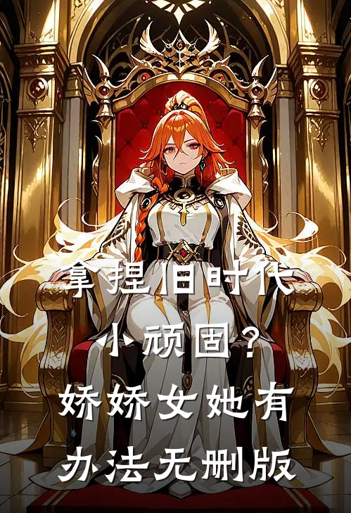 拿捏旧时代小顽固？娇娇女她有办法无删版