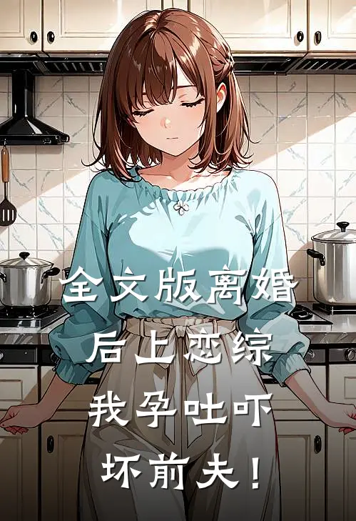全文版离婚后上恋综，我孕吐吓坏前夫！
