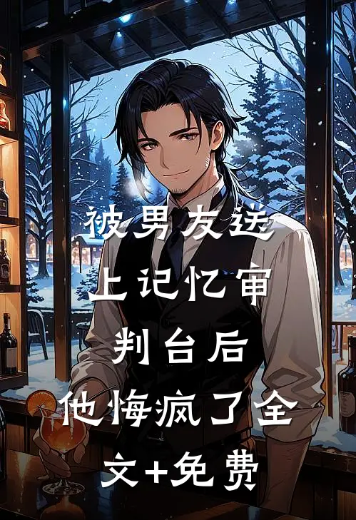 被男友送上记忆审判台后，他悔疯了全文+免费